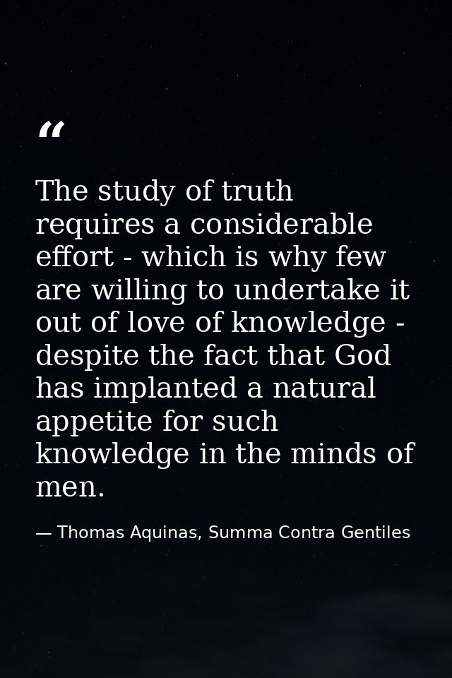 The study of truth requires a considerable effort - which is why few are willing to undertake it out of love of knowledg — Thomas Aquinas, Summa Contra Gentiles