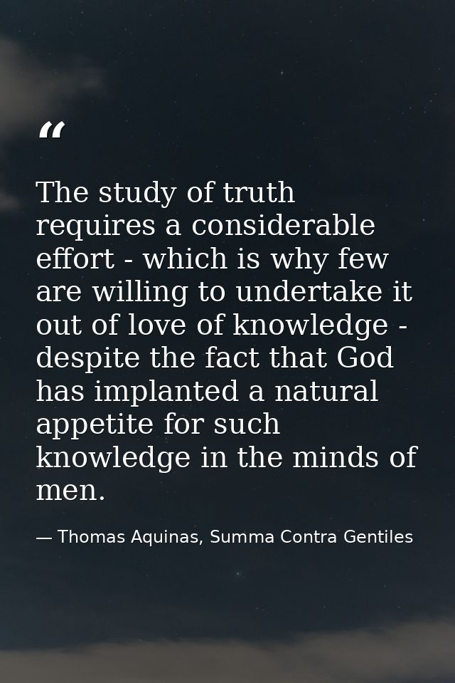 The study of truth requires a considerable effort - which is why few are willing to undertake it out of love of knowledg — Thomas Aquinas, Summa Contra Gentiles