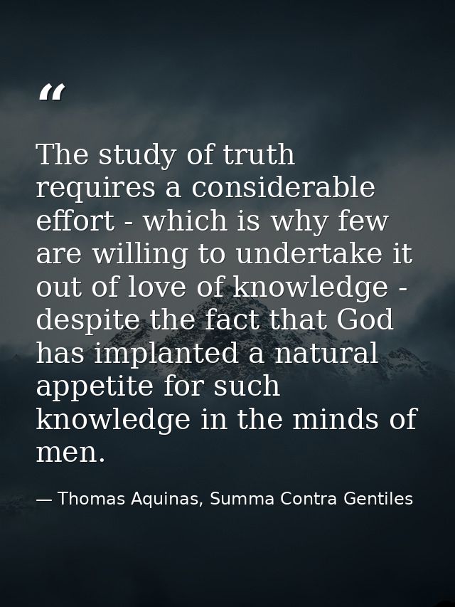 The study of truth requires a considerable effort - which is why few are willing to undertake it out of love of knowledg — Thomas Aquinas, Summa Contra Gentiles