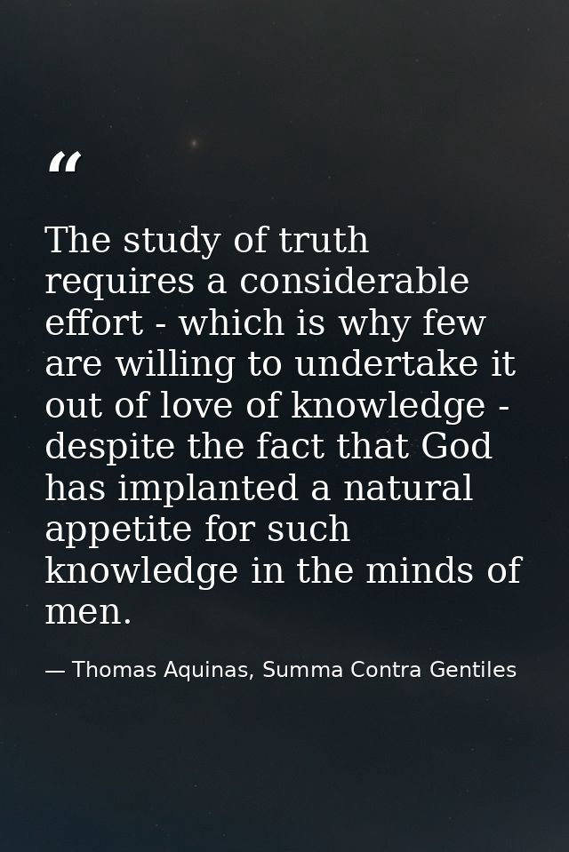 The study of truth requires a considerable effort - which is why few are willing to undertake it out of love of knowledg — Thomas Aquinas, Summa Contra Gentiles