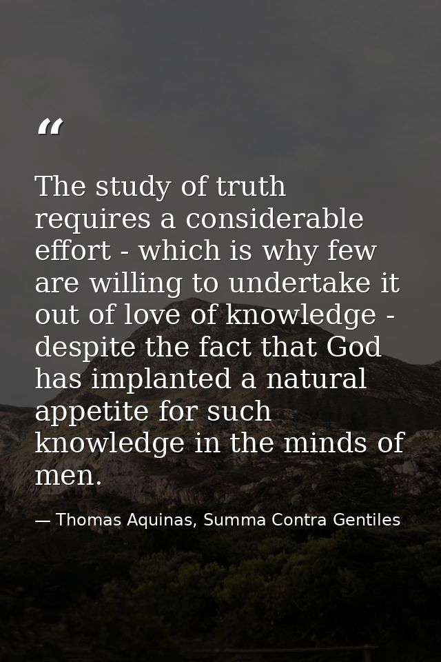 The study of truth requires a considerable effort - which is why few are willing to undertake it out of love of knowledg — Thomas Aquinas, Summa Contra Gentiles