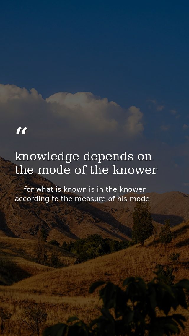 knowledge depends on the mode of the knower — for what is known is in the knower according to the measure of his mode