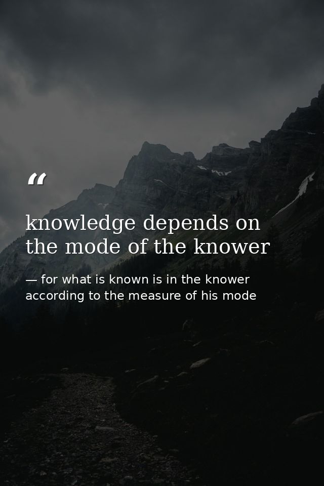 knowledge depends on the mode of the knower — for what is known is in the knower according to the measure of his mode