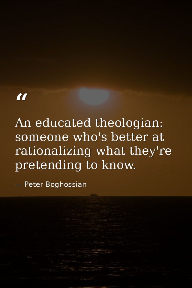 An educated theologian: someone who's better at rationalizing what they're pretending to know. — Peter Boghossian