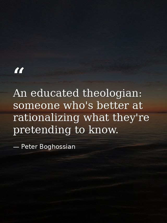 An educated theologian: someone who's better at rationalizing what they're pretending to know. — Peter Boghossian