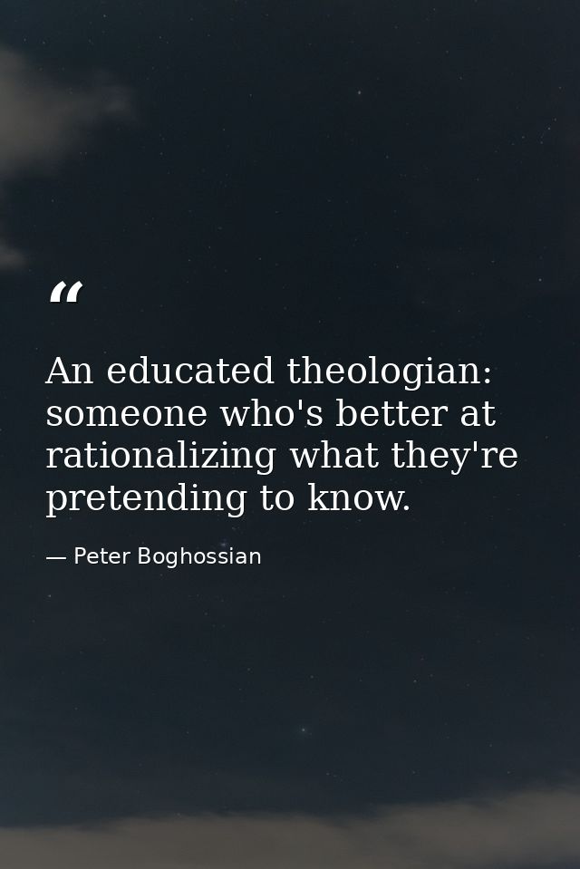 An educated theologian: someone who's better at rationalizing what they're pretending to know. — Peter Boghossian