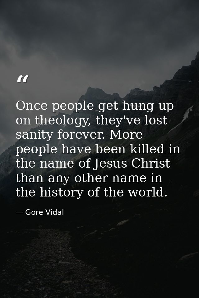 Once people get hung up on theology, they've lost sanity forever. More people have been killed in the name of Jesus Chri — Gore Vidal