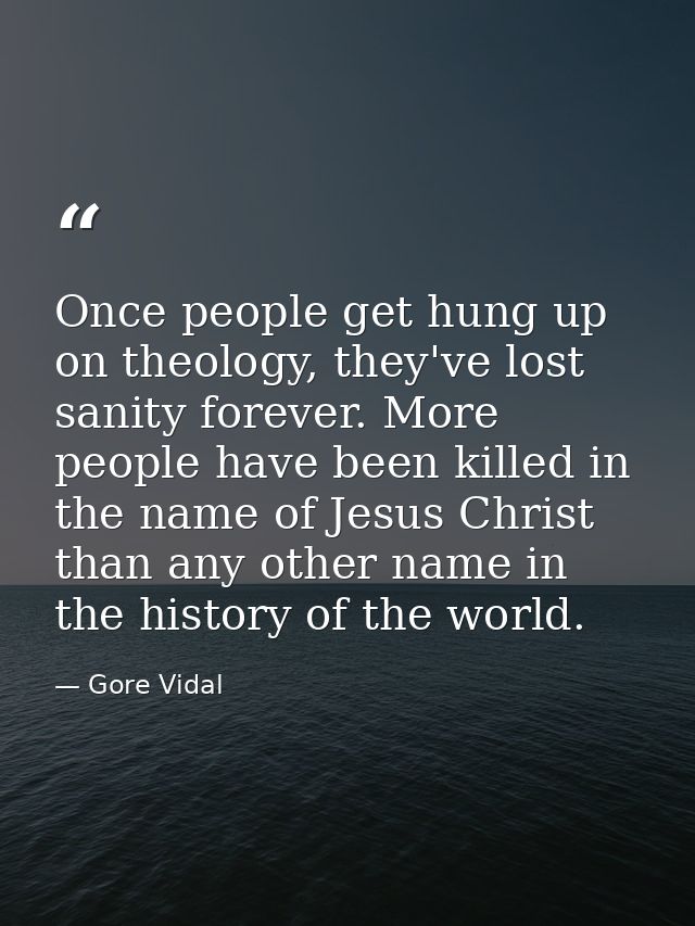 Once people get hung up on theology, they've lost sanity forever. More people have been killed in the name of Jesus Chri — Gore Vidal