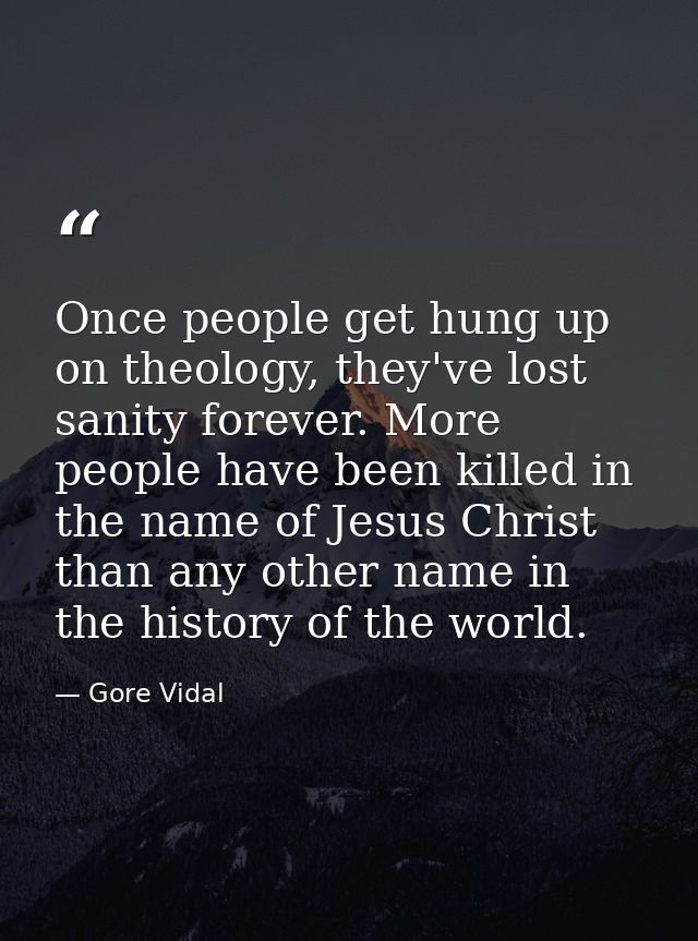 Once people get hung up on theology, they've lost sanity forever. More people have been killed in the name of Jesus Chri — Gore Vidal
