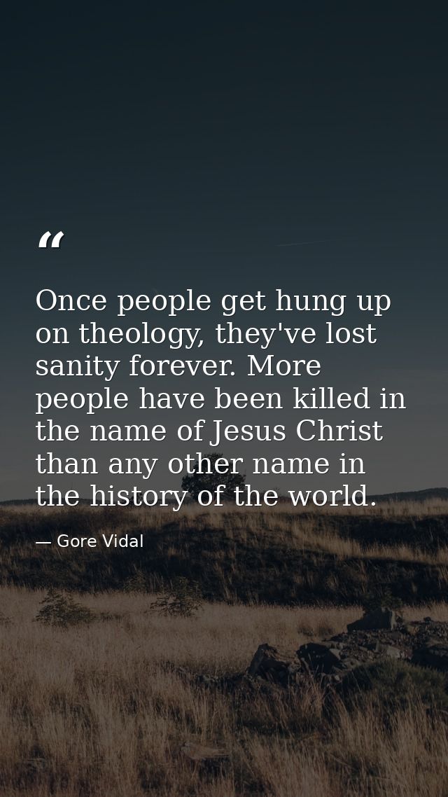 Once people get hung up on theology, they've lost sanity forever. More people have been killed in the name of Jesus Chri — Gore Vidal