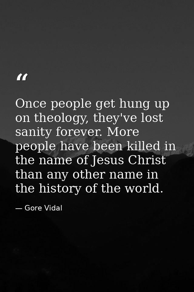 Once people get hung up on theology, they've lost sanity forever. More people have been killed in the name of Jesus Chri — Gore Vidal