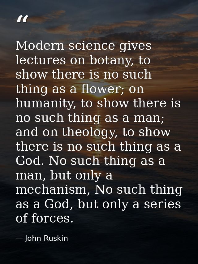 Modern science gives lectures on botany, to show there is no such thing as a flower; on humanity, to show there is no su — John Ruskin