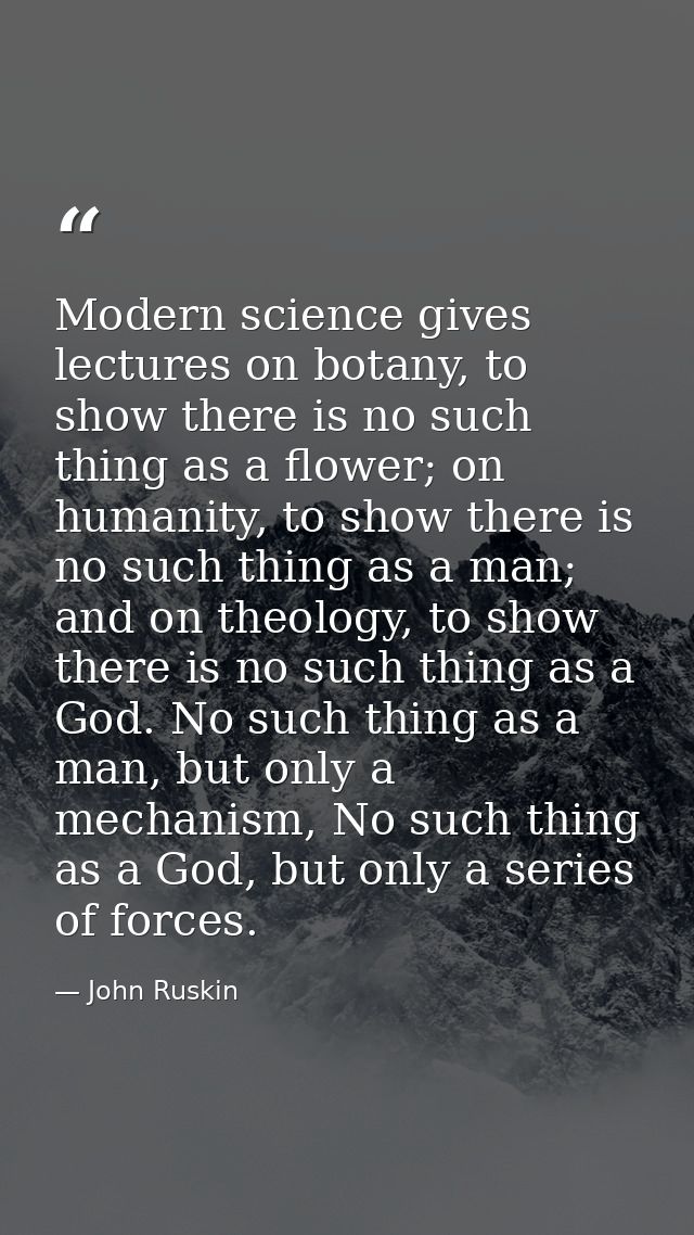 Modern science gives lectures on botany, to show there is no such thing as a flower; on humanity, to show there is no su — John Ruskin