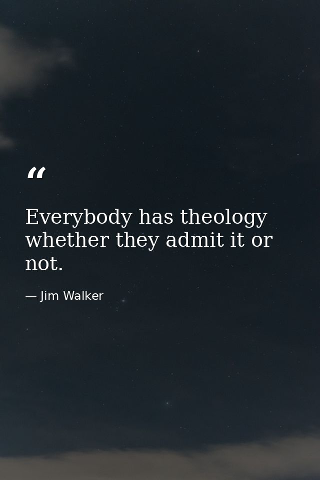 Everybody has theology whether they admit it or not. — Jim Walker