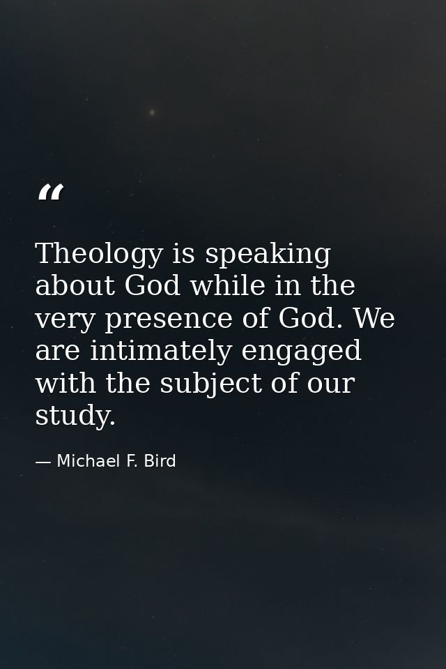 Theology is speaking about God while in the very presence of God. We are intimately engaged with the subject of our stud — Michael F. Bird