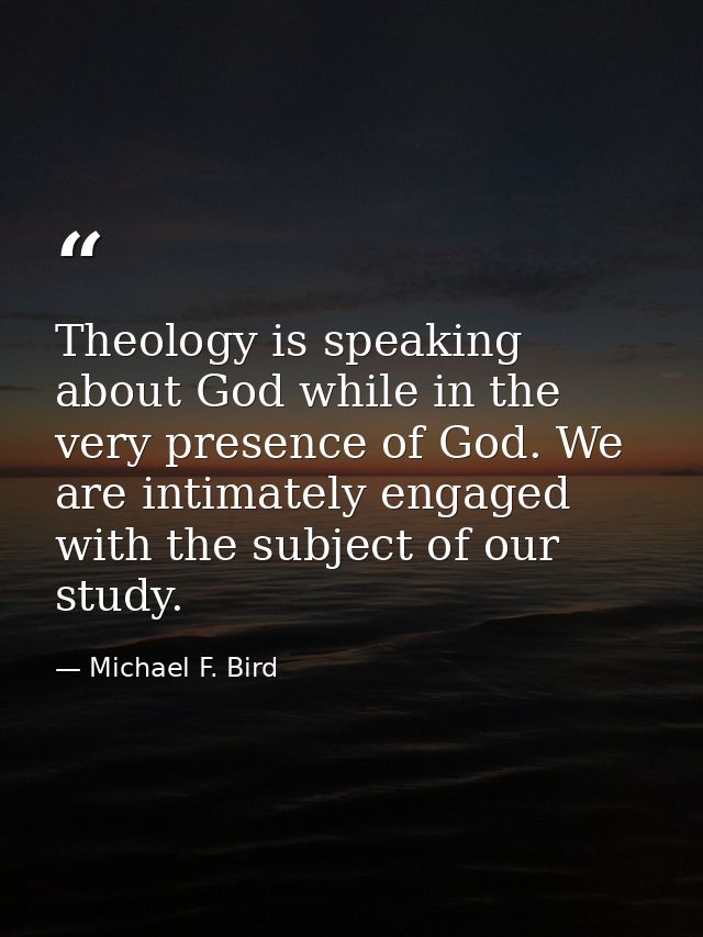 Theology is speaking about God while in the very presence of God. We are intimately engaged with the subject of our stud — Michael F. Bird