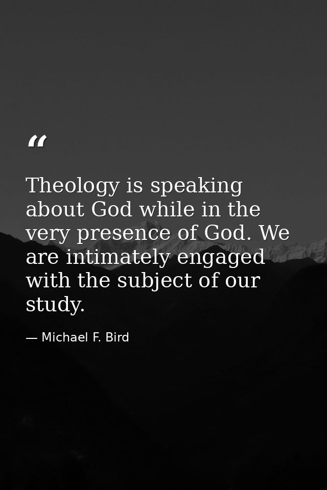 Theology is speaking about God while in the very presence of God. We are intimately engaged with the subject of our stud — Michael F. Bird
