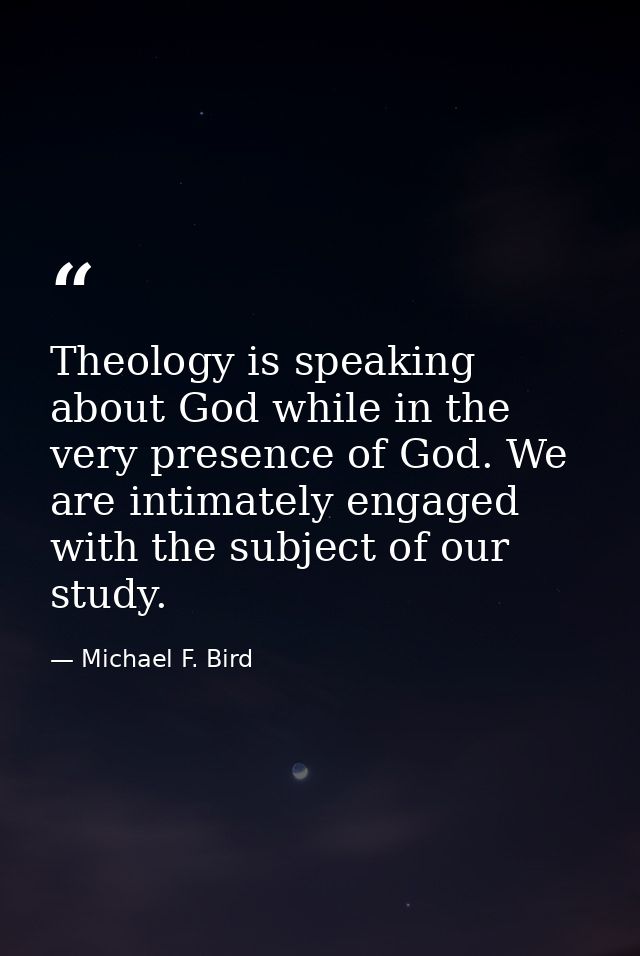 Theology is speaking about God while in the very presence of God. We are intimately engaged with the subject of our stud — Michael F. Bird