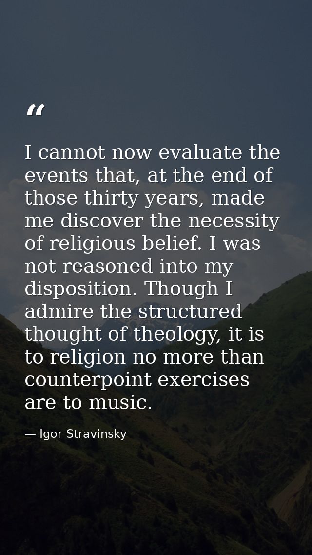 I cannot now evaluate the events that, at the end of those thirty years, made me discover the necessity of religious bel — Igor Stravinsky
