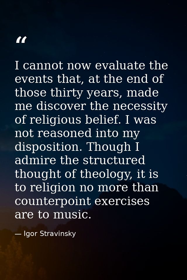 I cannot now evaluate the events that, at the end of those thirty years, made me discover the necessity of religious bel — Igor Stravinsky