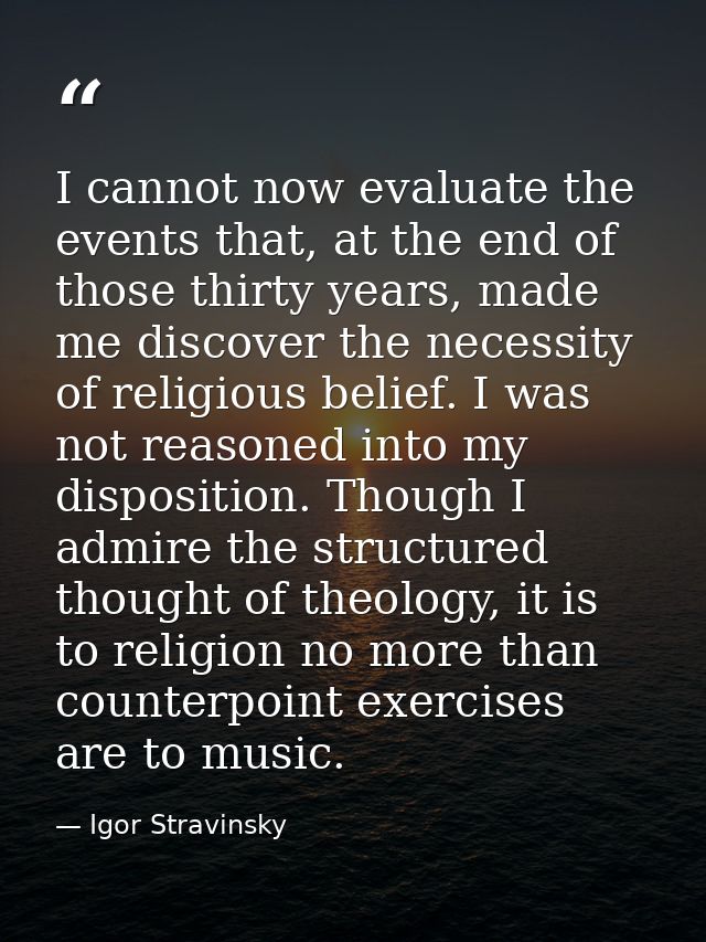 I cannot now evaluate the events that, at the end of those thirty years, made me discover the necessity of religious bel — Igor Stravinsky
