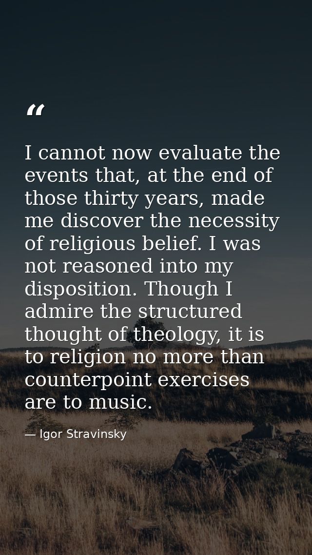 I cannot now evaluate the events that, at the end of those thirty years, made me discover the necessity of religious bel — Igor Stravinsky