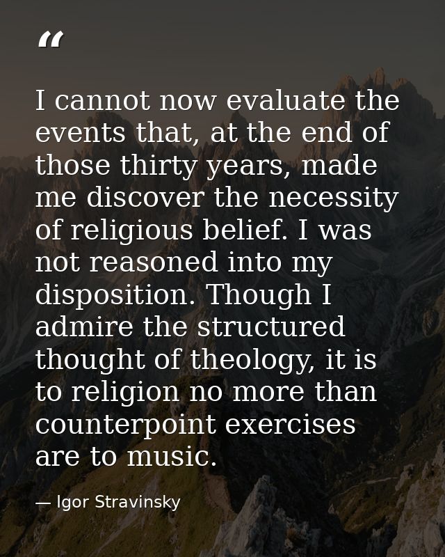 I cannot now evaluate the events that, at the end of those thirty years, made me discover the necessity of religious bel — Igor Stravinsky