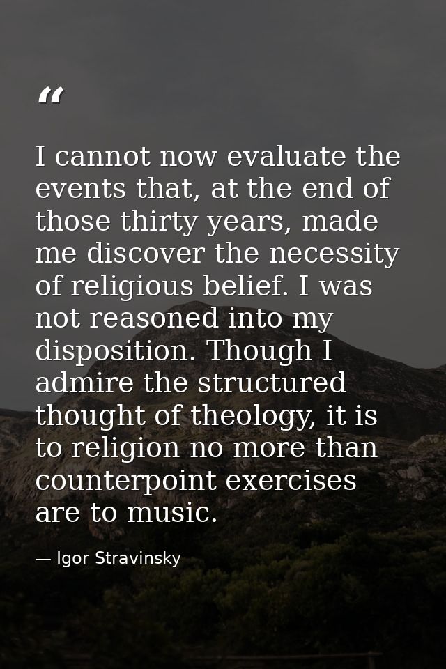 I cannot now evaluate the events that, at the end of those thirty years, made me discover the necessity of religious bel — Igor Stravinsky