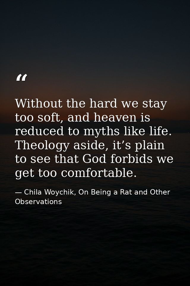 Without the hard we stay too soft, and heaven is reduced to myths like life. Theology aside, it’s plain to see that God  — Chila Woychik, On Being a Rat and Other Observations