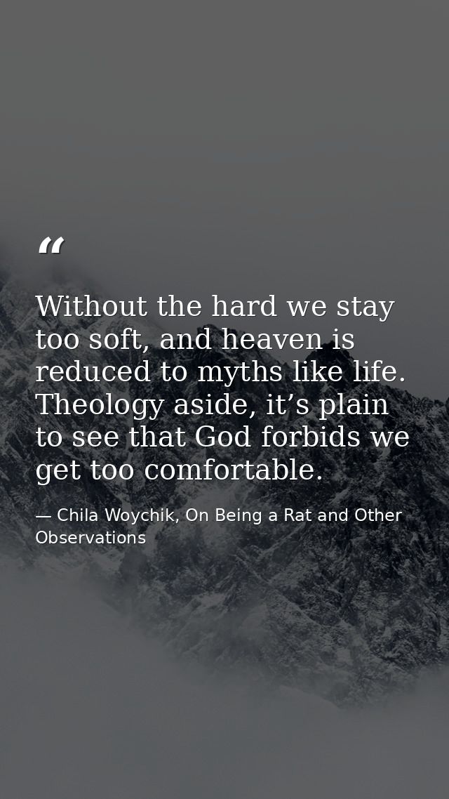 Without the hard we stay too soft, and heaven is reduced to myths like life. Theology aside, it’s plain to see that God  — Chila Woychik, On Being a Rat and Other Observations