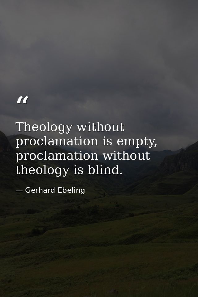 Theology without proclamation is empty, proclamation without theology is blind. — Gerhard Ebeling
