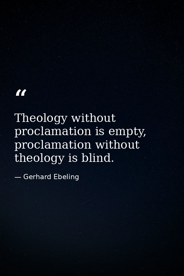 Theology without proclamation is empty, proclamation without theology is blind. — Gerhard Ebeling