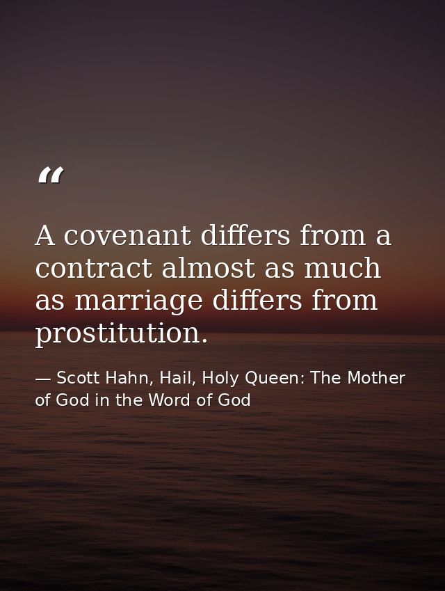 A covenant differs from a contract almost as much as marriage differs from prostitution. — Scott Hahn, Hail, Holy Queen: The Mother of God in the Word of God