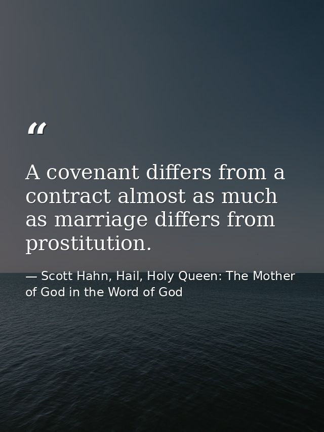 A covenant differs from a contract almost as much as marriage differs from prostitution. — Scott Hahn, Hail, Holy Queen: The Mother of God in the Word of God