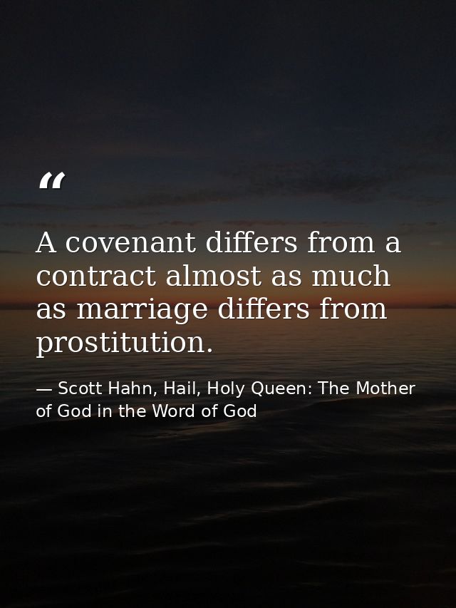 A covenant differs from a contract almost as much as marriage differs from prostitution. — Scott Hahn, Hail, Holy Queen: The Mother of God in the Word of God