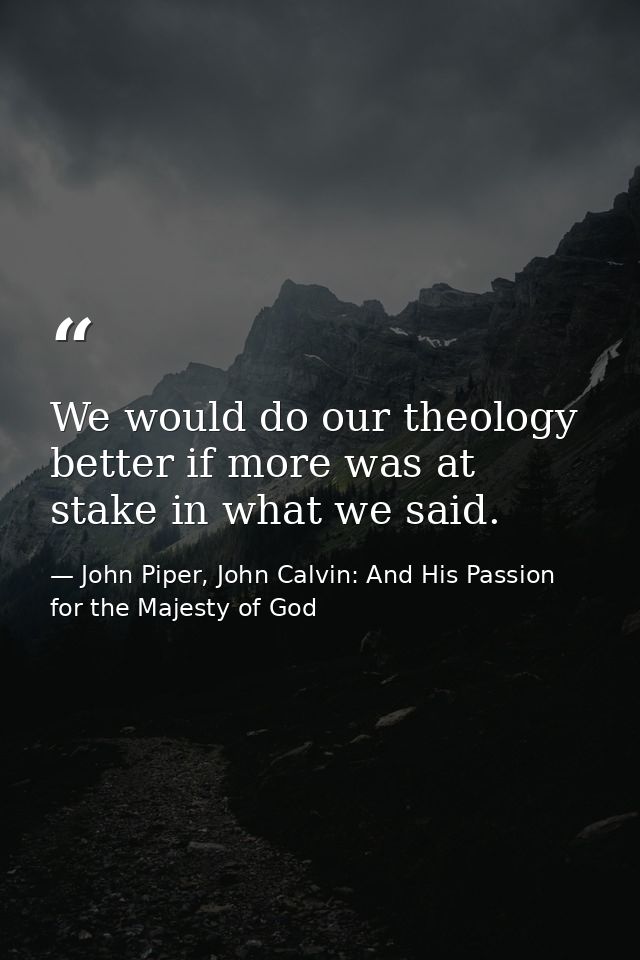 We would do our theology better if more was at stake in what we said. — John Piper, John Calvin: And His Passion for the Majesty of God