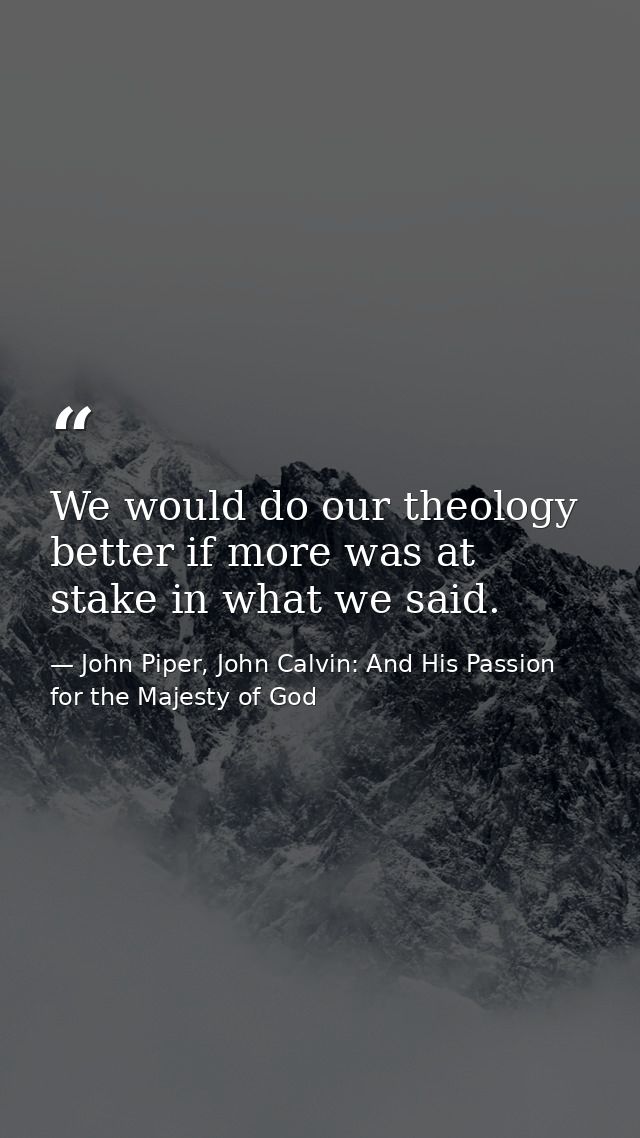We would do our theology better if more was at stake in what we said. — John Piper, John Calvin: And His Passion for the Majesty of God