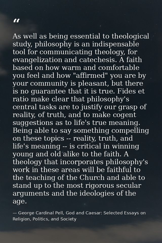 As well as being essential to theological study, philosophy is an indispensable tool for communicating theology, for eva — George Cardinal Pell, God and Caesar: Selected Essays on Religion, Politics, and Society
