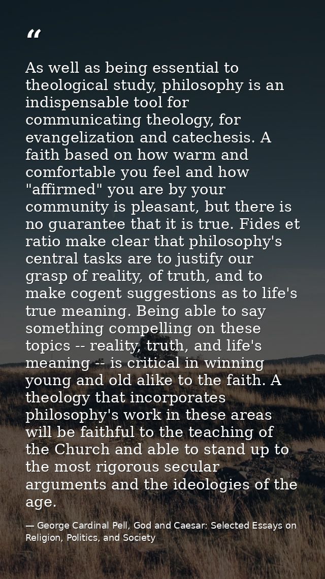 As well as being essential to theological study, philosophy is an indispensable tool for communicating theology, for eva — George Cardinal Pell, God and Caesar: Selected Essays on Religion, Politics, and Society
