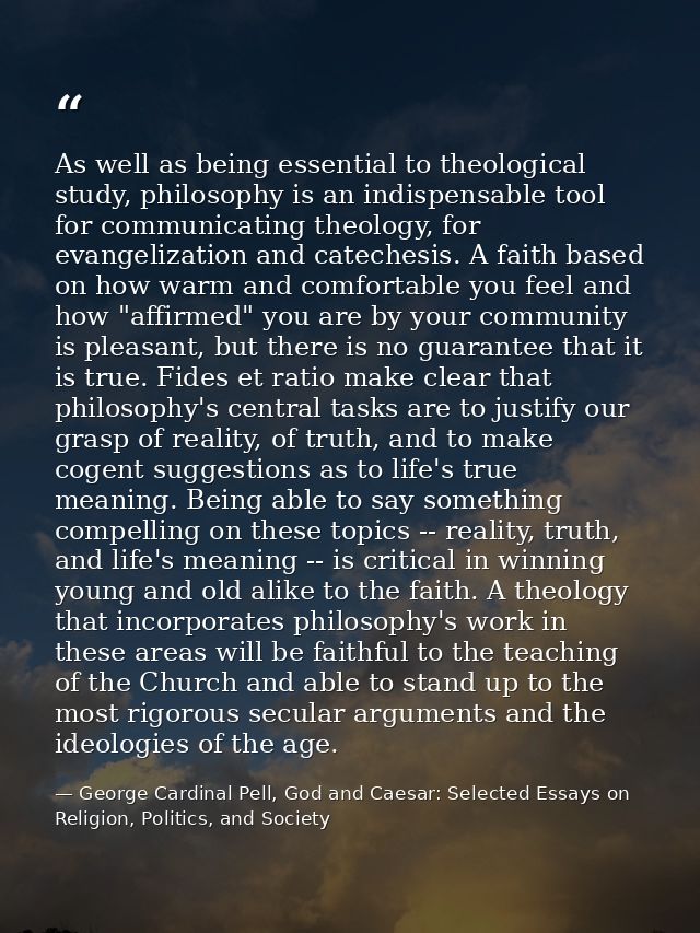 As well as being essential to theological study, philosophy is an indispensable tool for communicating theology, for eva — George Cardinal Pell, God and Caesar: Selected Essays on Religion, Politics, and Society