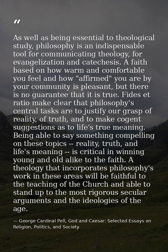 As well as being essential to theological study, philosophy is an indispensable tool for communicating theology, for eva — George Cardinal Pell, God and Caesar: Selected Essays on Religion, Politics, and Society