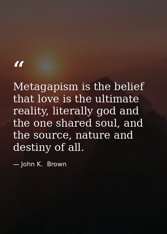 Metagapism is the belief that love is the ultimate reality, literally god and the one shared soul, and the source, natur — John K.  Brown