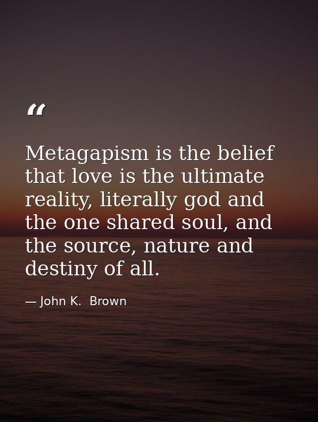 Metagapism is the belief that love is the ultimate reality, literally god and the one shared soul, and the source, natur — John K.  Brown