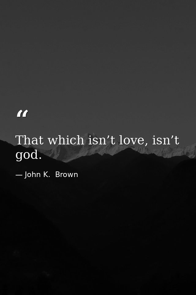 That which isn’t love, isn’t god. — John K.  Brown