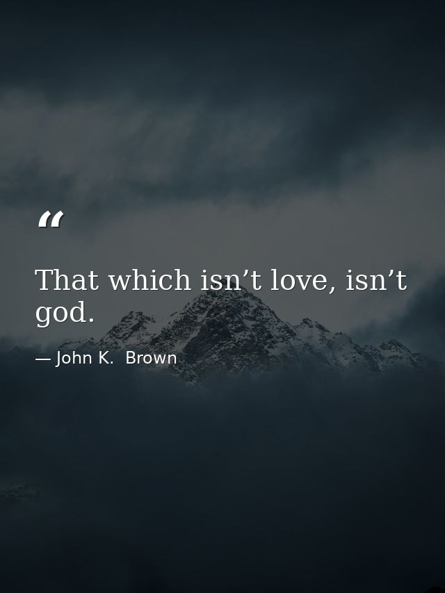 That which isn’t love, isn’t god. — John K.  Brown