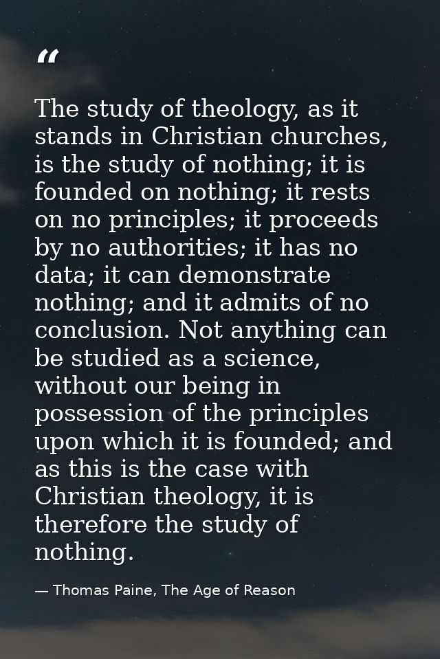 The study of theology, as it stands in Christian churches, is the study of nothing; it is founded on nothing; it rests o — Thomas Paine, The Age of Reason