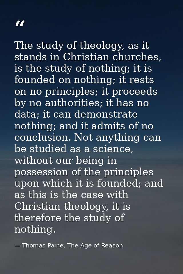The study of theology, as it stands in Christian churches, is the study of nothing; it is founded on nothing; it rests o — Thomas Paine, The Age of Reason