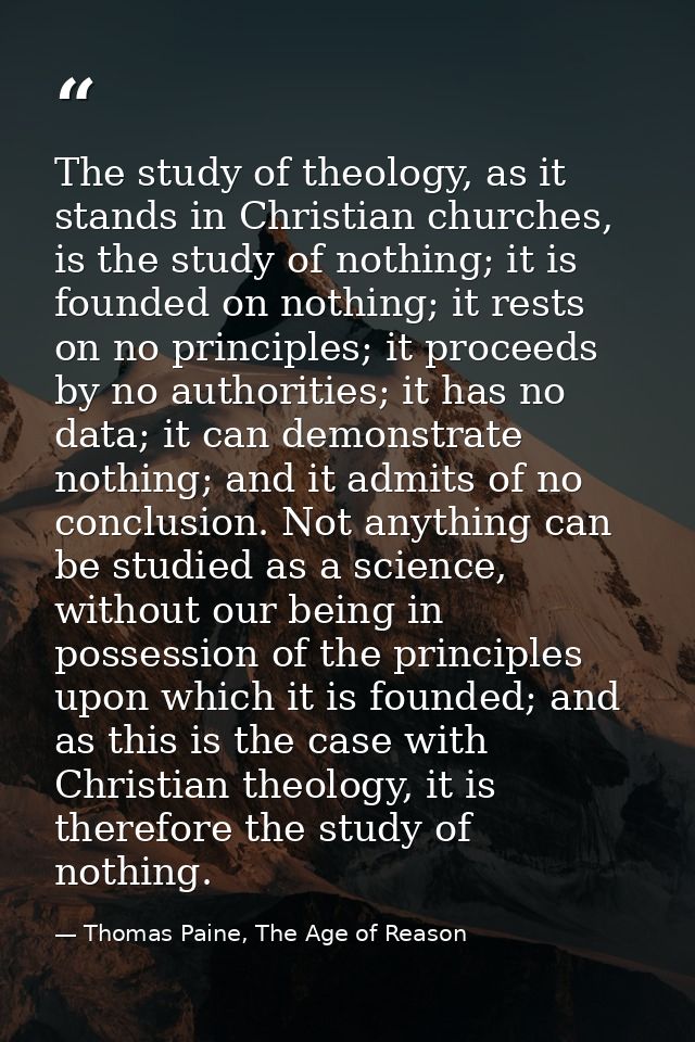 The study of theology, as it stands in Christian churches, is the study of nothing; it is founded on nothing; it rests o — Thomas Paine, The Age of Reason