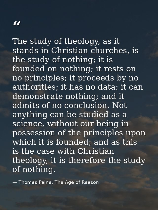 The study of theology, as it stands in Christian churches, is the study of nothing; it is founded on nothing; it rests o — Thomas Paine, The Age of Reason