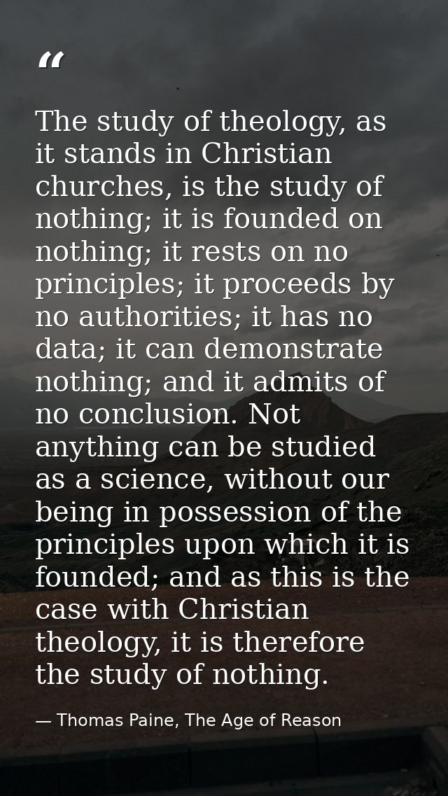The study of theology, as it stands in Christian churches, is the study of nothing; it is founded on nothing; it rests o — Thomas Paine, The Age of Reason
